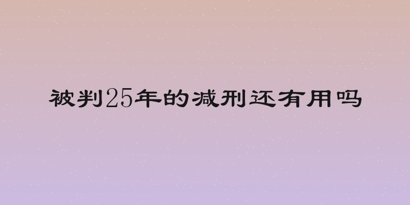 被判25年的减刑还有用吗