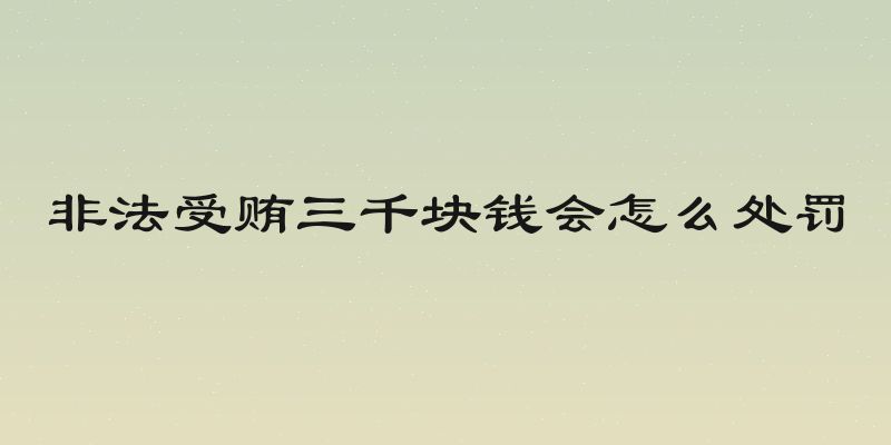 非法受贿三千块钱会怎么处罚