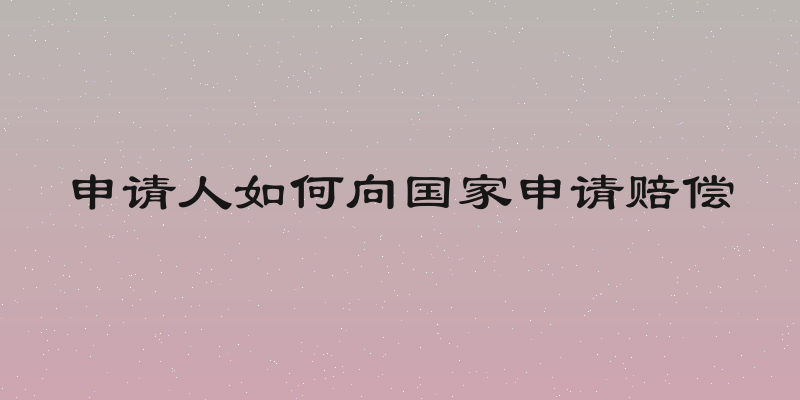 申请人如何向国家申请赔偿