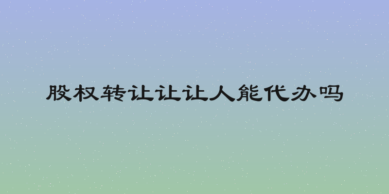 股权转让让让人能代办吗