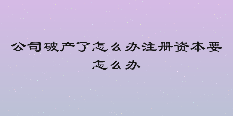 公司破产了怎么办注册资本要怎么办