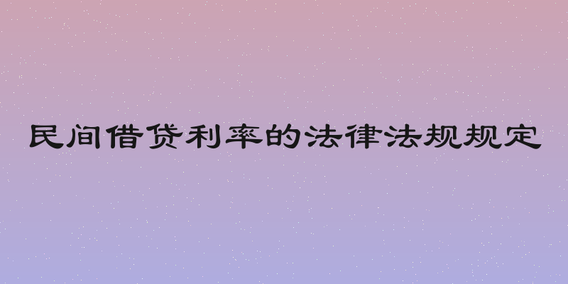 民间借贷利率的法律法规规定