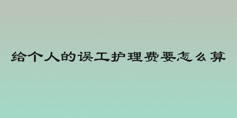 给个人的误工护理费要怎么算