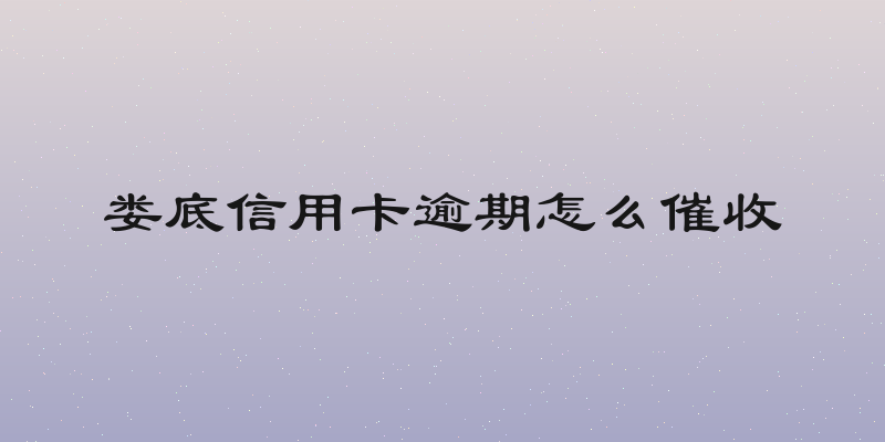 娄底信用卡逾期怎么催收