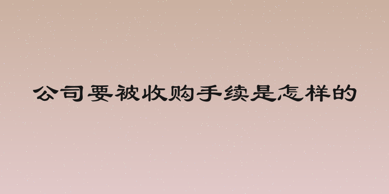 公司要被收购手续是怎样的