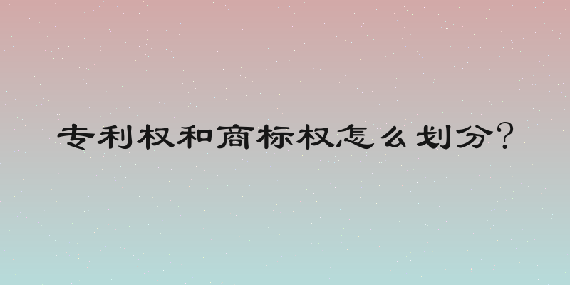 专利权和商标权怎么划分?