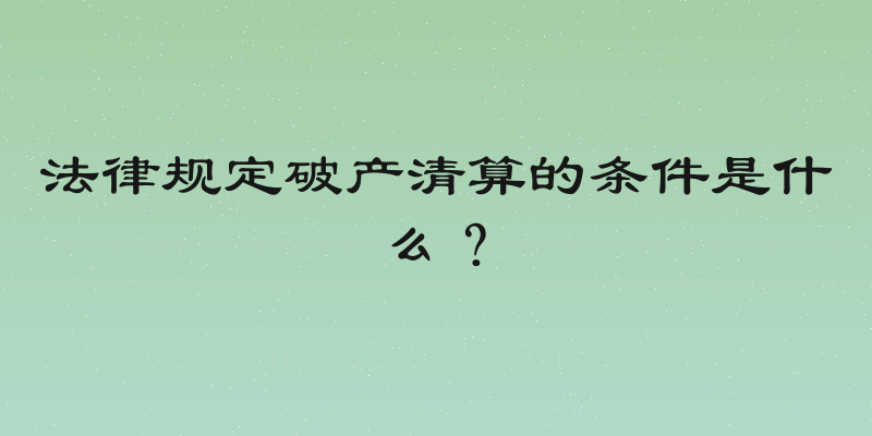 法律规定破产清算的条件是什么？