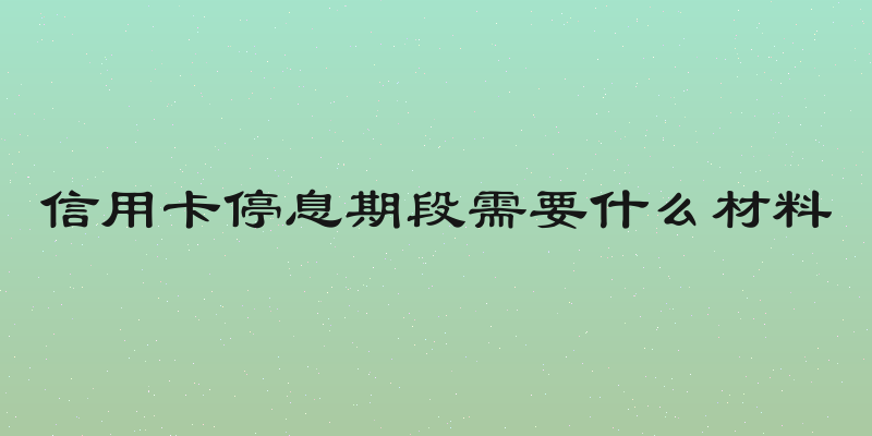 信用卡停息期段需要什么材料