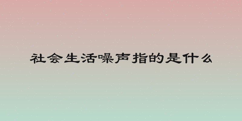 社会生活噪声指的是什么