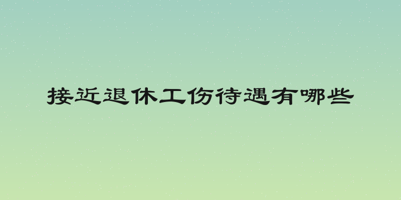 接近退休工伤待遇有哪些