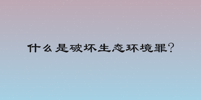 什么是破坏生态环境罪?