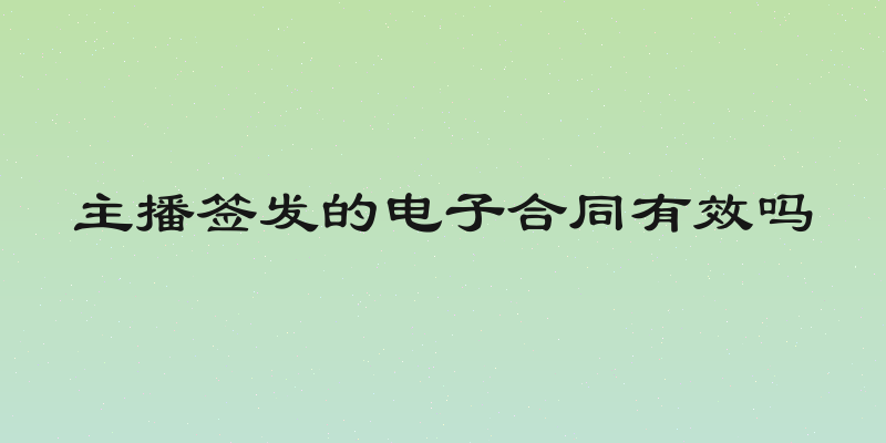 主播签发的电子合同有效吗