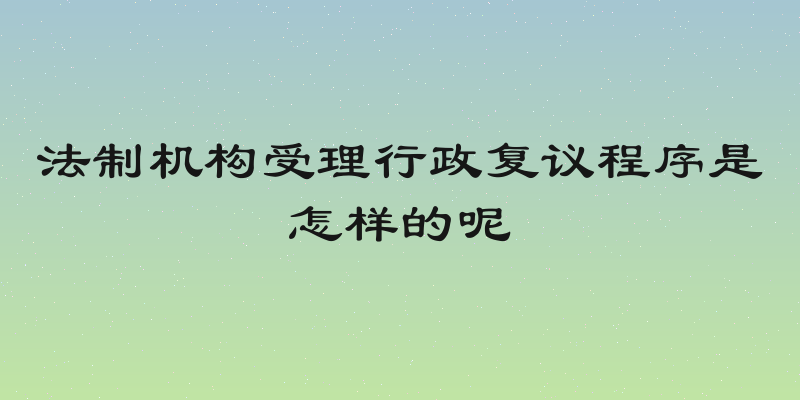 法制机构受理行政复议程序是怎样的呢