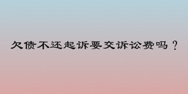 欠债不还起诉要交诉讼费吗？