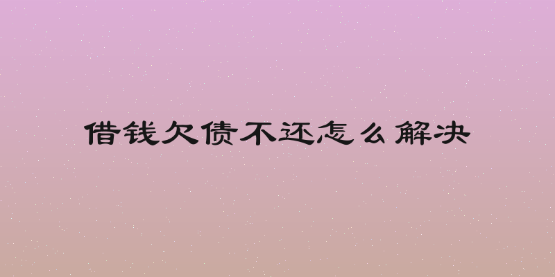 借钱欠债不还怎么解决