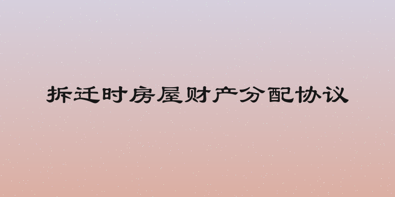 拆迁时房屋财产分配协议