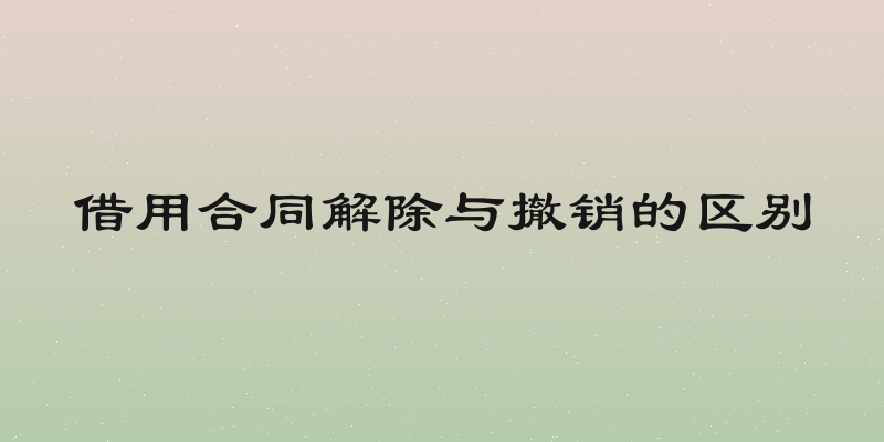 借用合同解除与撤销的区别