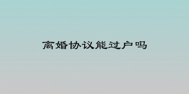离婚协议能过户吗