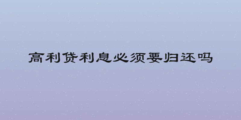 高利贷利息必须要归还吗