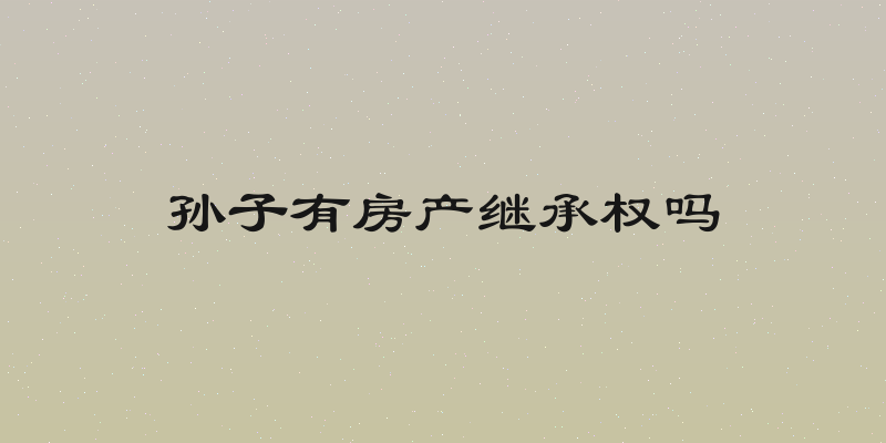 孙子有房产继承权吗