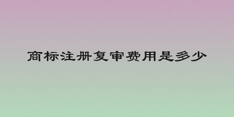 商标注册复审费用是多少