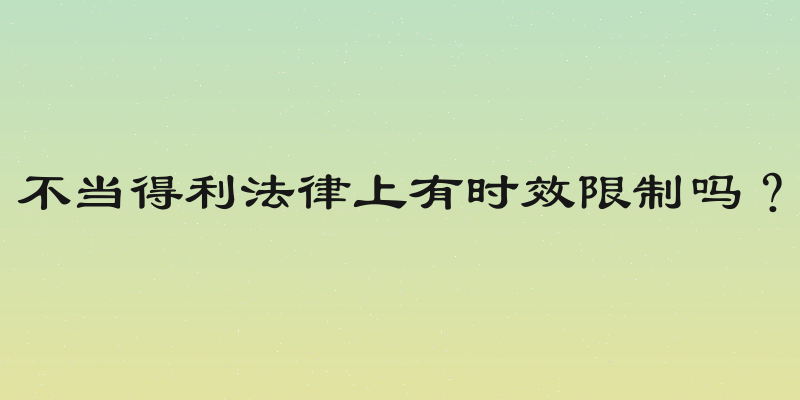 不当得利法律上有时效限制吗？