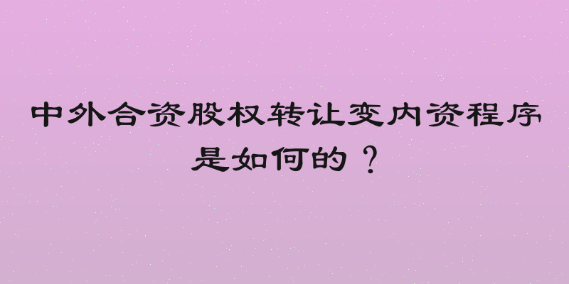 中外合资股权转让变内资程序是如何的？
