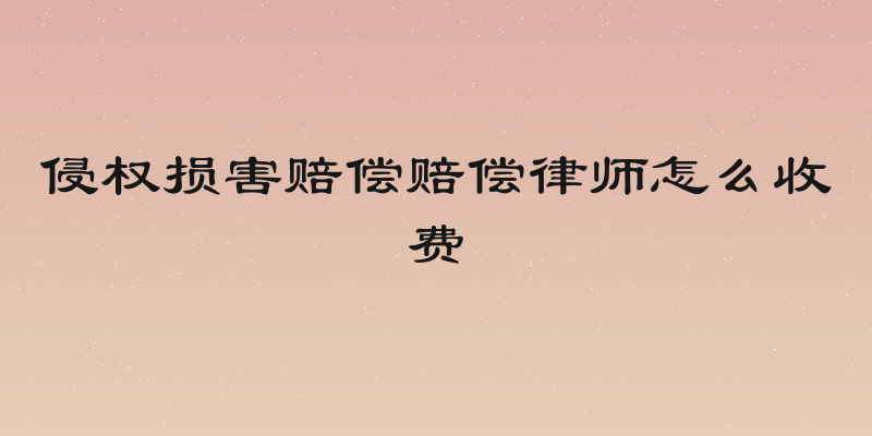 侵权损害赔偿赔偿律师怎么收费