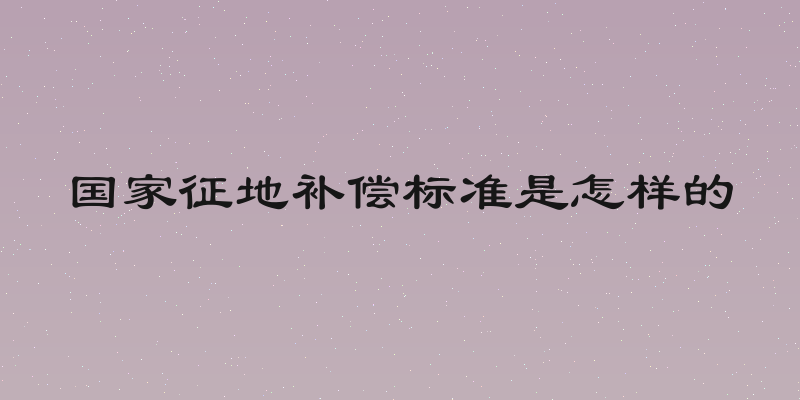 国家征地补偿标准是怎样的