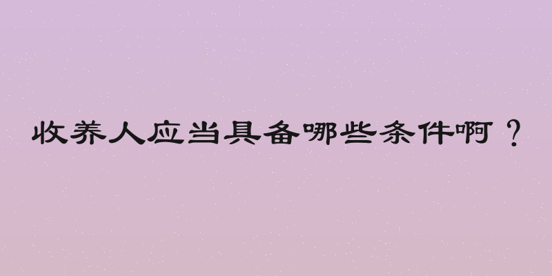 收养人应当具备哪些条件啊？