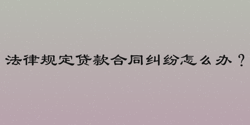 法律规定贷款合同纠纷怎么办？