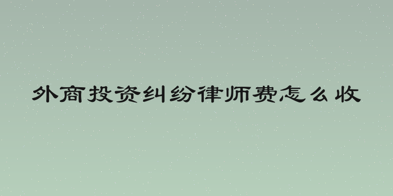 外商投资纠纷律师费怎么收