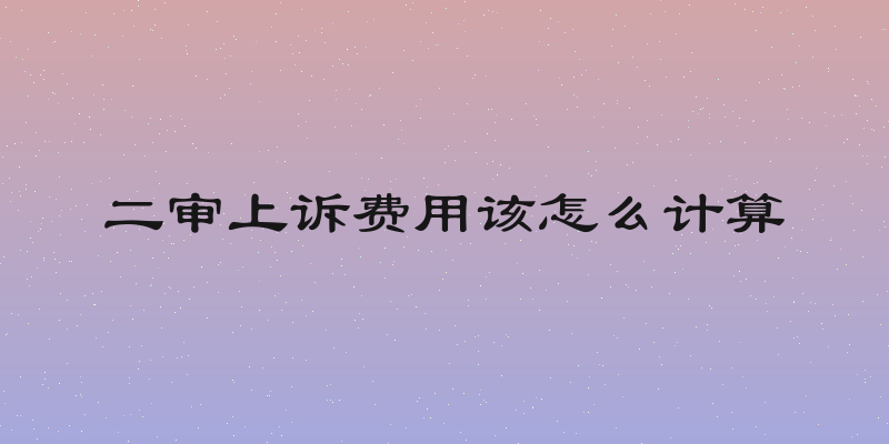 二审上诉费用该怎么计算
