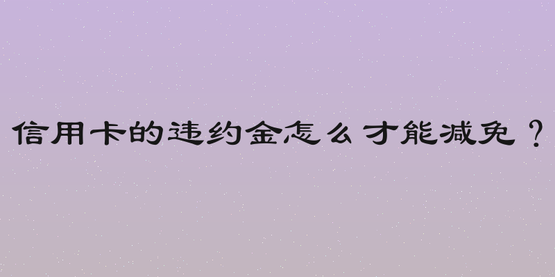 信用卡的违约金怎么才能减免？