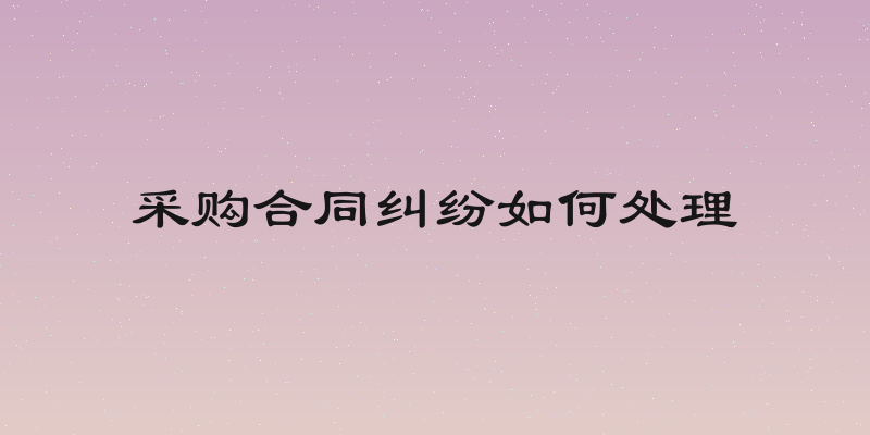 采购合同纠纷如何处理