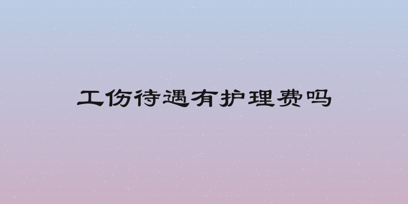 工伤待遇有护理费吗