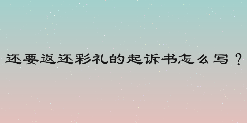 还要返还彩礼的起诉书怎么写？