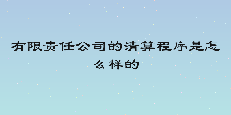 有限责任公司的清算程序是怎么样的