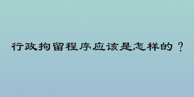 行政拘留程序应该是怎样的？