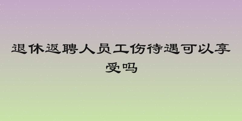 退休返聘人员工伤待遇可以享受吗