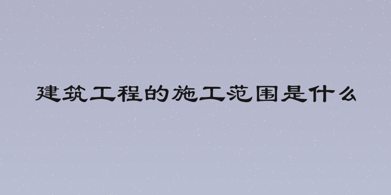 建筑工程的施工范围是什么