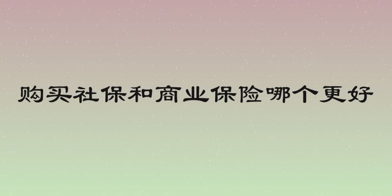 购买社保和商业保险哪个更好