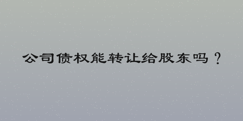 公司债权能转让给股东吗？
