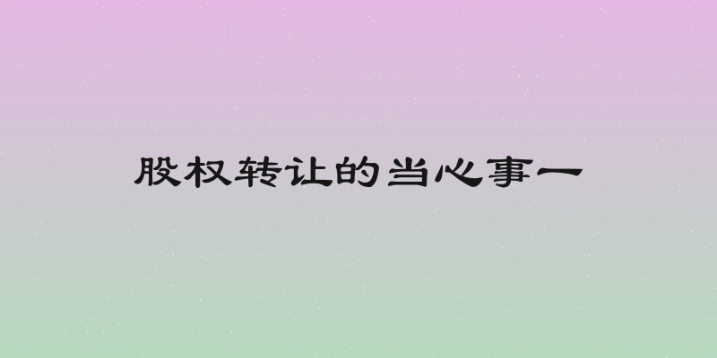 股权转让的当心事一