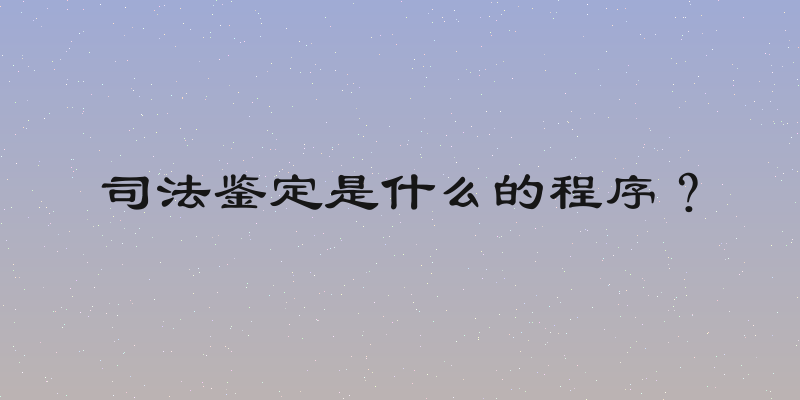 司法鉴定是什么的程序？