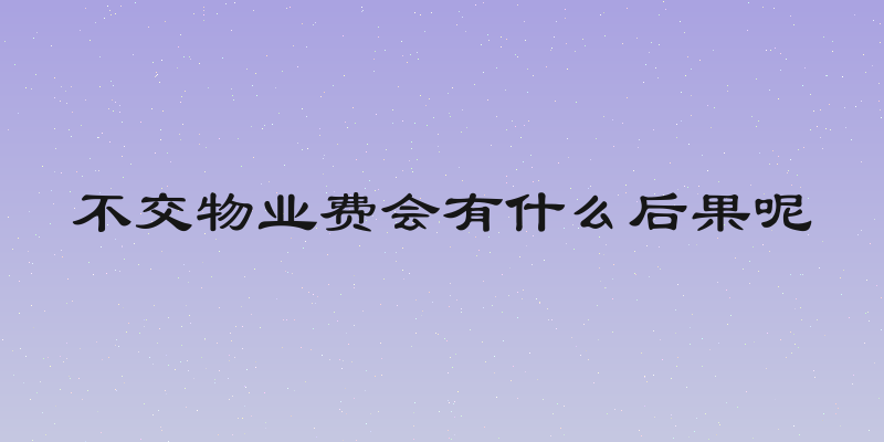 不交物业费会有什么后果呢