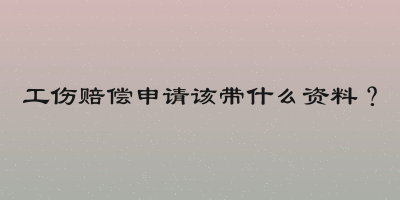 工伤赔偿申请该带什么资料？