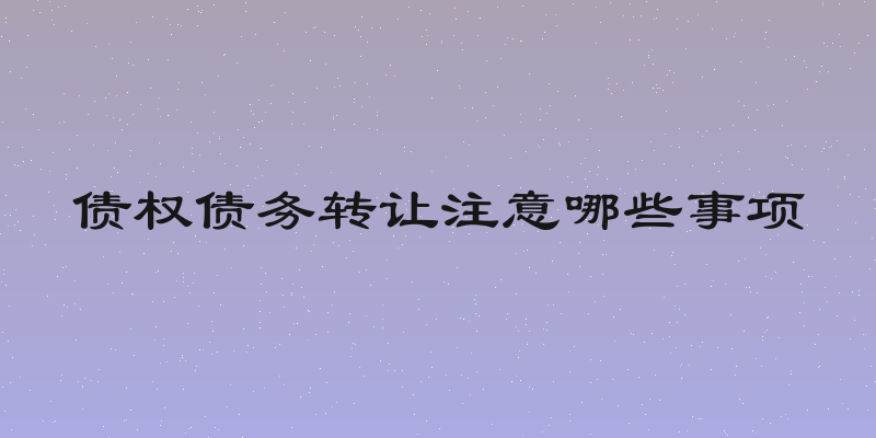 债权债务转让注意哪些事项