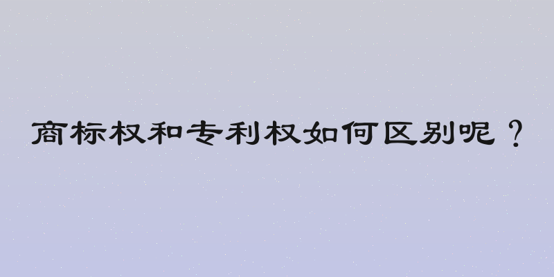 商标权和专利权如何区别呢？