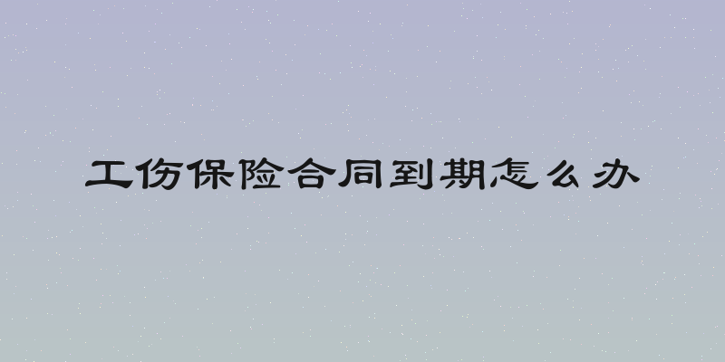 工伤保险合同到期怎么办